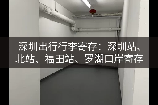 深圳出行行李寄存：深圳站、北站、福田站、罗湖口岸寄存点都在这