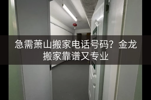 急需萧山搬家电话号码？金龙搬家靠谱又专业