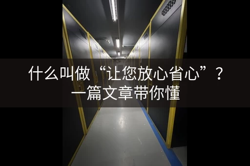 什么叫做“让您放心省心”？一篇文章带你懂