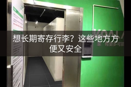 想长期寄存行李?这些地方方便又安全 想长期寄存行李?这些地方方便又安全