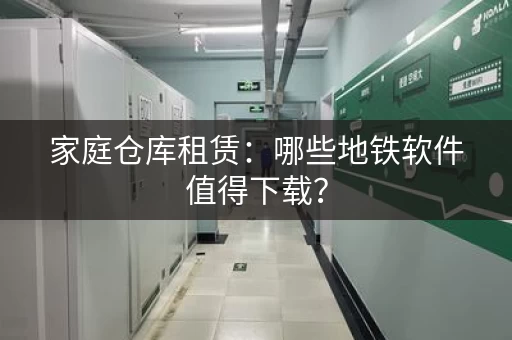 家庭仓库租赁：哪些地铁软件值得下载？