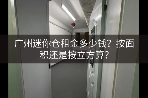 广州迷你仓租金多少钱？按面积还是按立方算？