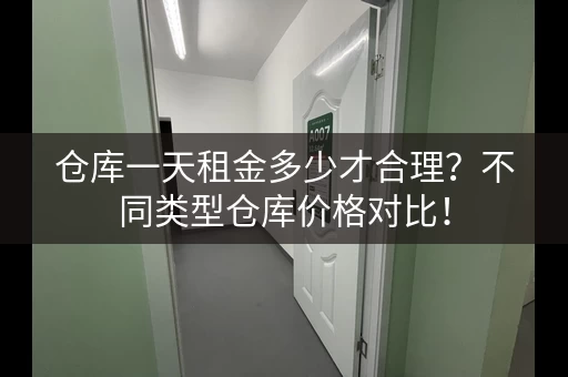 仓库一天租金多少才合理?不同类型仓库价格对比! 仓库一天租金多少才合理?不同类型仓库价格对比!