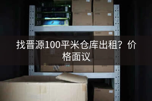 找晋源100平米仓库出租？价格面议