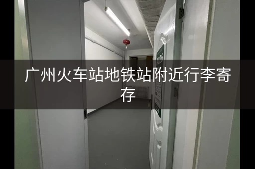 广州火车站地铁站附近行李寄存，都在这里了！