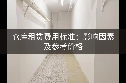 仓库租赁费用标准：影响因素及参考价格