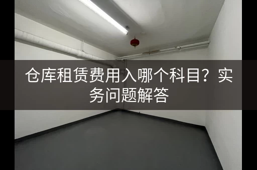 仓库租赁费用入哪个科目？实务问题解答
