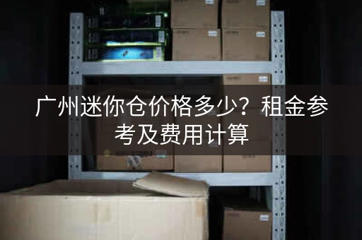 广州迷你仓价格多少?租金参考及费用计算 广州迷你仓价格多少?租金参考及费用计算