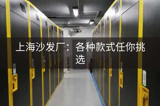 上海沙发厂:各种款式任你挑选,满足你的个性需求 上海沙发厂:各种款式任你挑选,满足你的个性需求