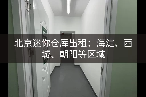 北京迷你仓库出租:海淀、西城、朝阳等区域 北京迷你仓库出租:海淀、西城、朝阳等区域