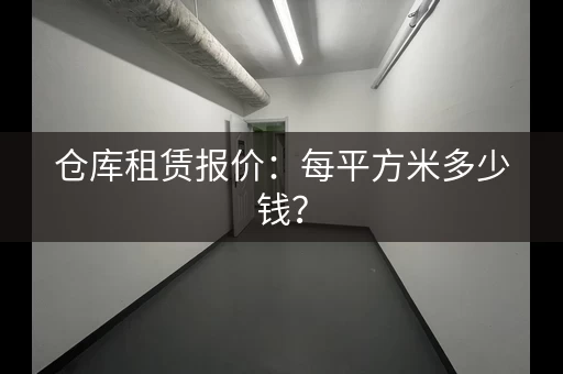 仓库租赁报价：每平方米多少钱？