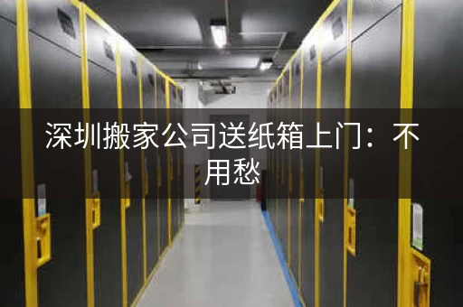 深圳搬家公司送纸箱上门:不用愁,搬家打包更方便 深圳搬家公司送纸箱上门:不用愁,搬家打包更方便