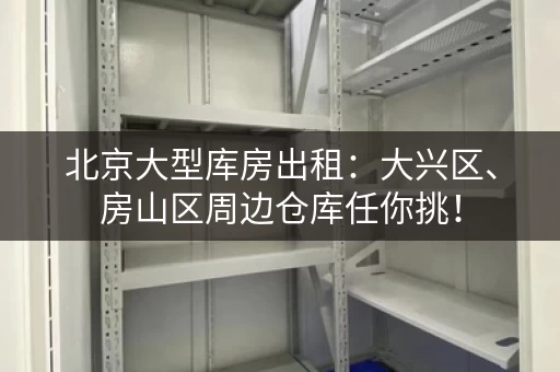 北京大型库房出租：大兴区、房山区周边仓库任你挑！