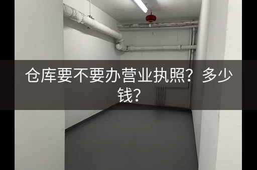 仓库要不要办营业执照？多少钱？