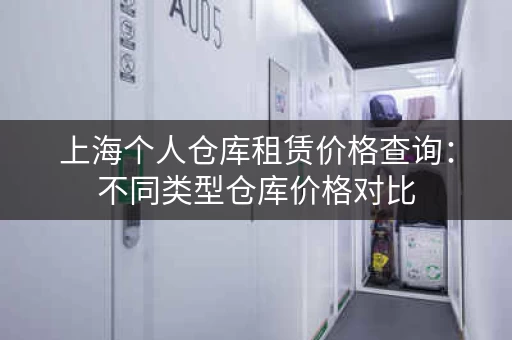 上海个人仓库租赁价格查询:不同类型仓库价格对比 上海个人仓库租赁价格查询:不同类型仓库价格对比