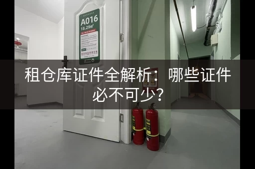 租仓库证件全解析:哪些证件必不可少? 租仓库证件全解析:哪些证件必不可少?