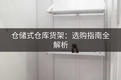 仓储式仓库货架：选购指南全解析