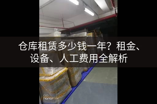 仓库租赁多少钱一年？租金、设备、人工费用全解析