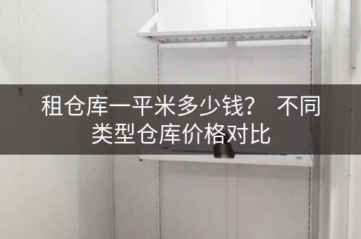 租仓库一平米多少钱？  不同类型仓库价格对比