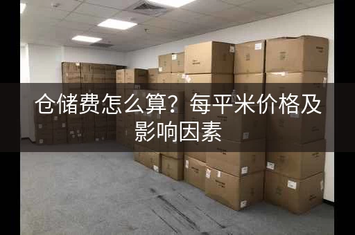 仓储费怎么算?每平米价格及影响因素 仓储费怎么算?每平米价格及影响因素