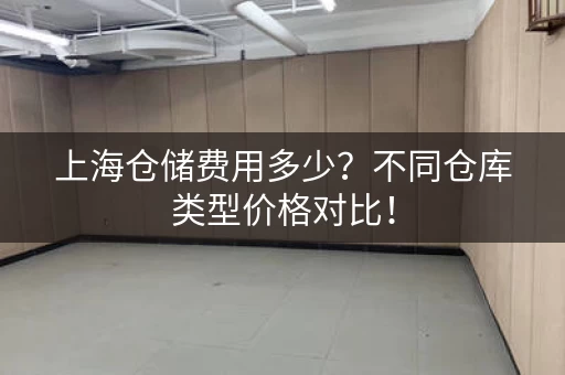 上海仓储费用多少?不同仓库类型价格对比! 上海仓储费用多少?不同仓库类型价格对比!