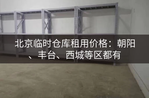 北京临时仓库租用价格：朝阳、丰台、西城等区都有