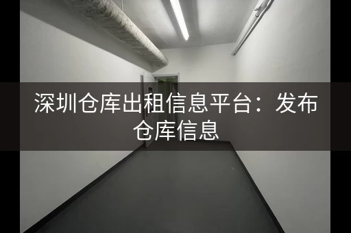 深圳仓库出租信息平台：发布仓库信息，快速招租！