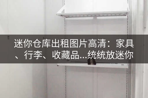 迷你仓库出租图片高清：家具、行李、收藏品...统统放迷你仓！