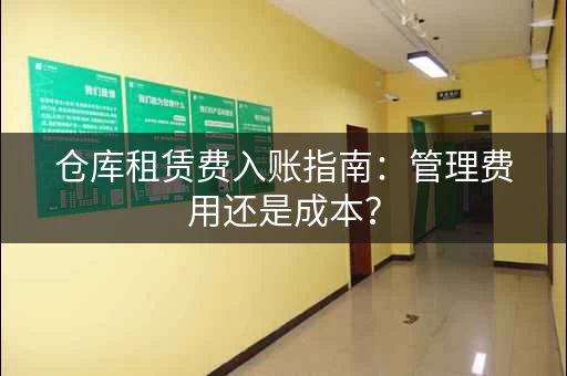 仓库租赁费入账指南:管理费用还是成本? 仓库租赁费入账指南:管理费用还是成本?