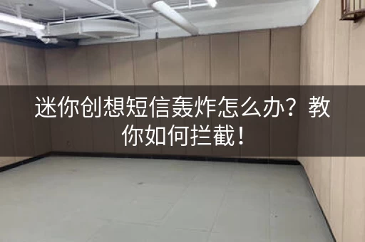 迷你创想短信轰炸怎么办？教你如何拦截！