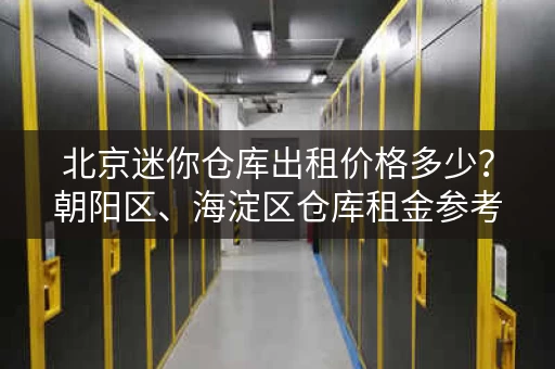 北京迷你仓库出租价格多少？朝阳区、海淀区仓库租金参考