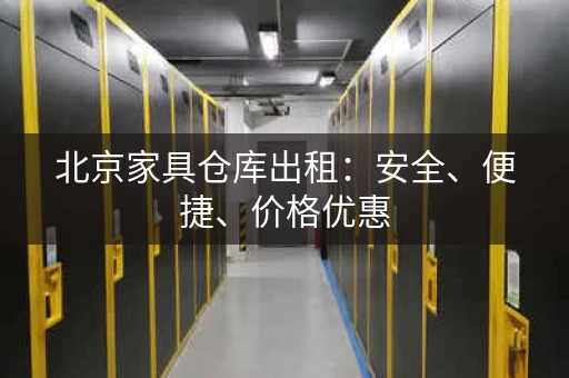 北京家具仓库出租:安全、便捷、价格优惠 北京家具仓库出租:安全、便捷、价格优惠