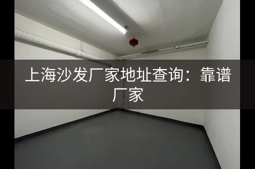 上海沙发厂家地址查询：靠谱厂家，质量过硬！