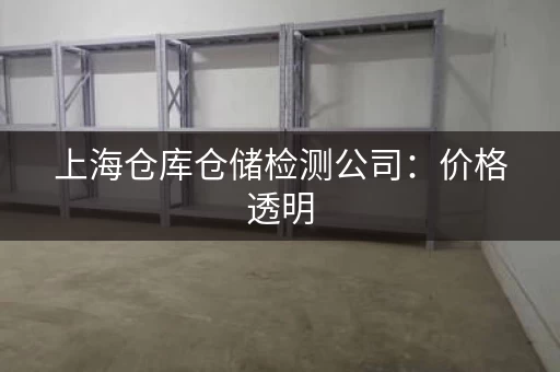 上海仓库仓储检测公司：价格透明，服务高效，值得选择