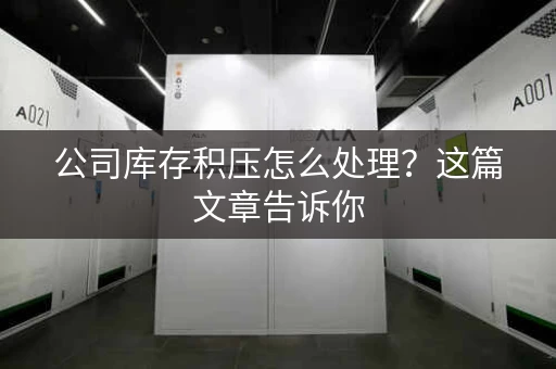 公司库存积压怎么处理？这篇文章告诉你