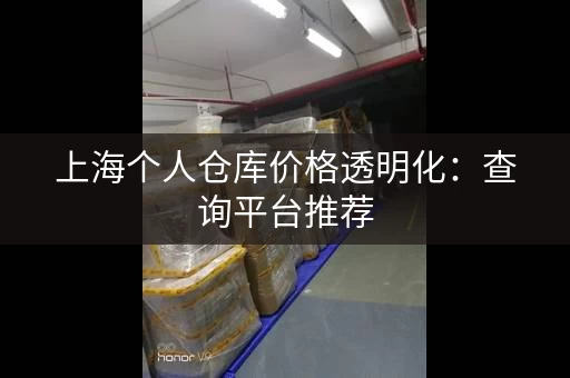 上海个人仓库价格透明化：查询平台推荐，省心省力