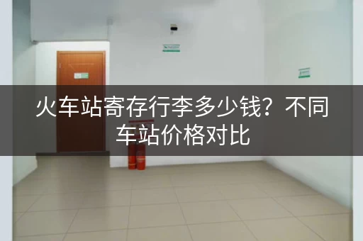 火车站寄存行李多少钱？不同车站价格对比