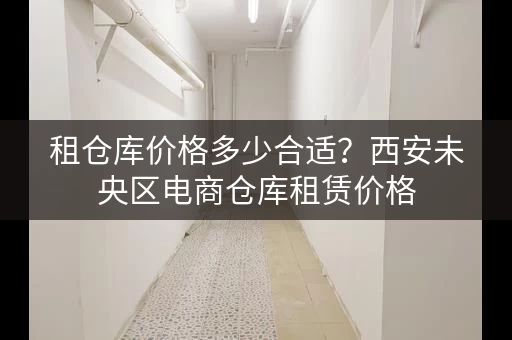 租仓库价格多少合适？西安未央区电商仓库租赁价格