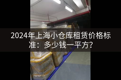 2024年上海小仓库租赁价格标准：多少钱一平方？