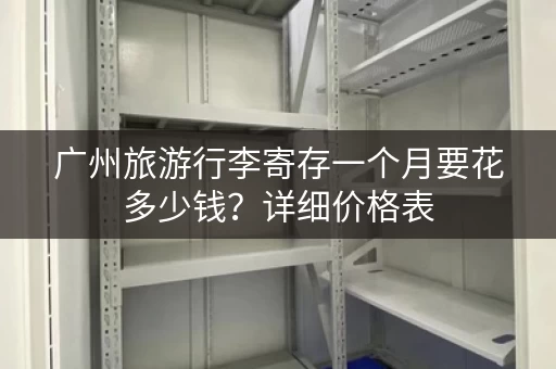 广州旅游行李寄存一个月要花多少钱？详细价格表