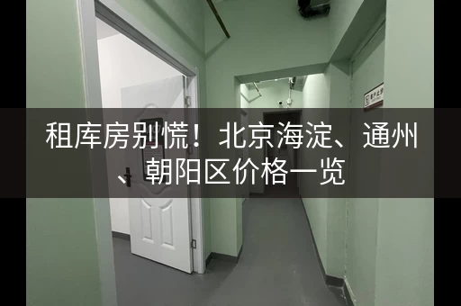 租库房别慌！北京海淀、通州、朝阳区价格一览