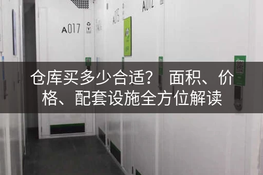 仓库买多少合适? 面积、价格、配套设施全方位解读 仓库买多少合适? 面积、价格、配套设施全方位解读