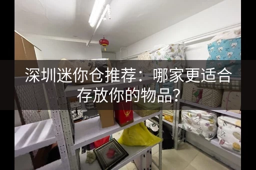 深圳迷你仓推荐:哪家更适合存放你的物品? 深圳迷你仓推荐:哪家更适合存放你的物品?