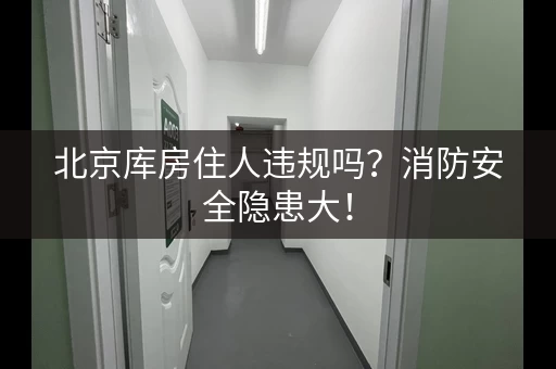 北京库房住人违规吗？消防安全隐患大！