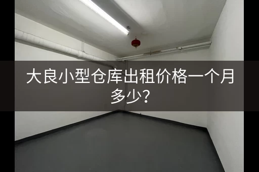 大良小型仓库出租价格一个月多少？