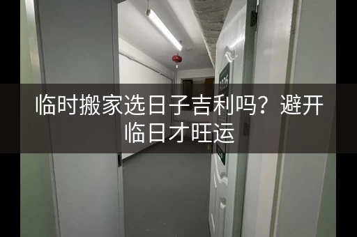 临时搬家选日子吉利吗？避开临日才旺运