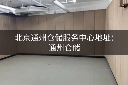 北京通州仓储服务中心地址：通州仓储，地址一览无余