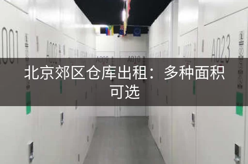 北京郊区仓库出租：多种面积可选，满足您的需求