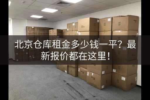 北京仓库租金多少钱一平？最新报价都在这里！