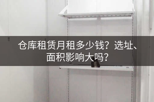 仓库租赁月租多少钱？选址、面积影响大吗？